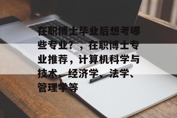在职博士毕业后想考哪些专业?,在职博士专业推荐,计算机科学与技术、经济学、法学、管理学等 在职博士毕业后想考哪些专业?,在职博士专业推荐,计算机科学与技术、经济学、法学、管理学等