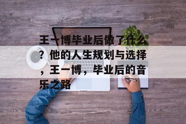 王一博毕业后做了什么？他的人生规划与选择，王一博，毕业后的音乐之路