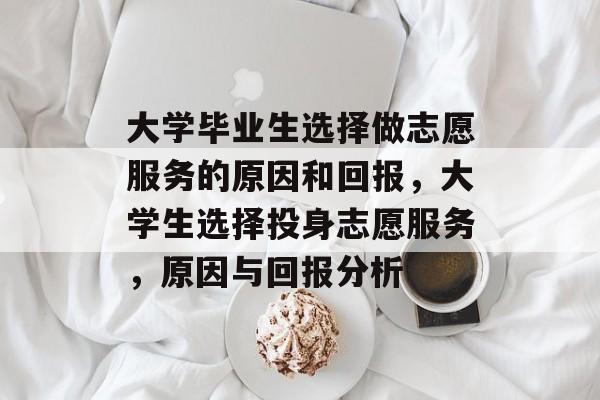 大学毕业生选择做志愿服务的原因和回报，大学生选择投身志愿服务，原因与回报分析