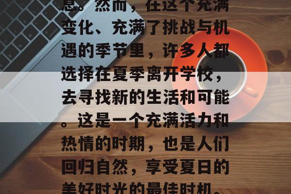 毕业的季节，似乎总是伴随着热烈和热闹的气息。然而，在这个充满变化、充满了挑战与机遇的季节里，许多人都选择在夏季离开学校，去寻找新的生活和可能。这是一个充满活力和热情的时期，也是人们回归自然，享受夏日的美好时光的最佳时机。，夏季离校，探索新生活，拥抱阳光灿烂