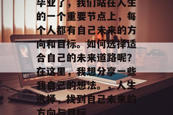 毕业了，我们站在人生的一个重要节点上，每个人都有自己未来的方向和目标。如何选择适合自己的未来道路呢？在这里，我想分享一些我自己的想法。，人生选择，找到自己未来的方向与目标