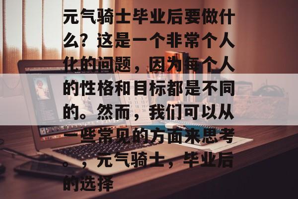 元气骑士毕业后要做什么？这是一个非常个人化的问题，因为每个人的性格和目标都是不同的。然而，我们可以从一些常见的方面来思考。，元气骑士，毕业后的选择