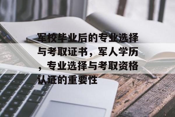 军校毕业后的专业选择与考取证书，军人学历，专业选择与考取资格认证的重要性
