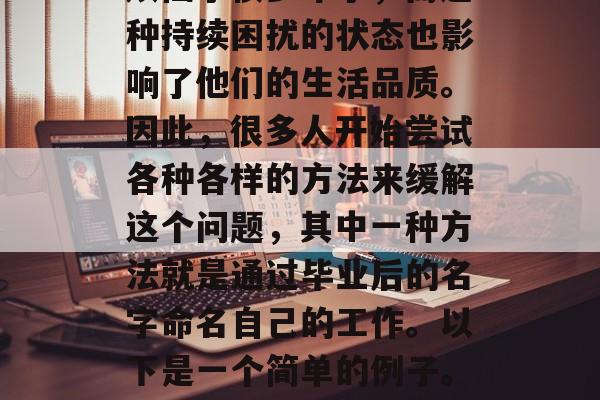 毕业后没有找到满意的工作一直困扰着很多人。很多人可能已经为此烦恼了很多年了，而这种持续困扰的状态也影响了他们的生活品质。因此，很多人开始尝试各种各样的方法来缓解这个问题，其中一种方法就是通过毕业后的名字命名自己的工作。以下是一个简单的例子。，找到满意工作的持续困扰，如何通过毕业后的名字命名自己的工作？