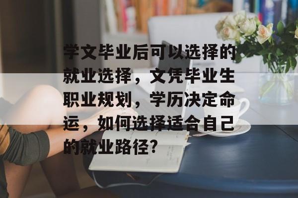 学文毕业后可以选择的就业选择,文凭毕业生职业规划,学历决定命运,如何选择适合自己的就业路径? 学文毕业后可以选择的就业选择,文凭毕业生职业规划,学历决定命运,如何选择适合自己的就业路径?