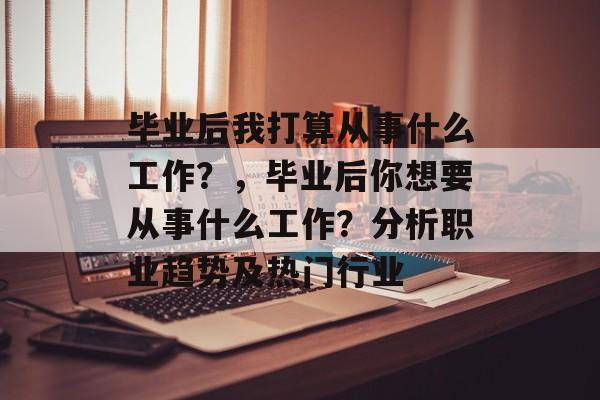 毕业后我打算从事什么工作？，毕业后你想要从事什么工作？分析职业趋势及热门行业