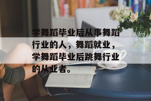 学舞蹈毕业后从事舞蹈行业的人，舞蹈就业，学舞蹈毕业后跳舞行业的从业者。