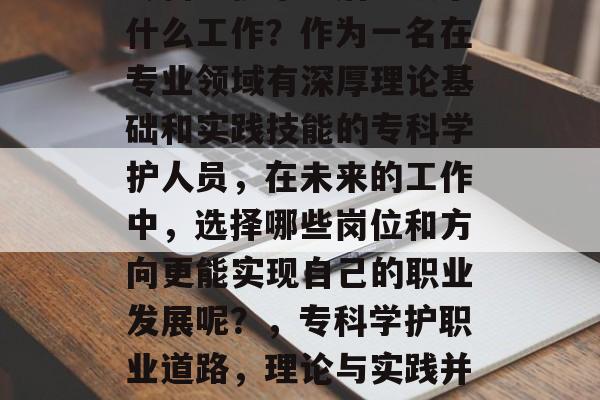 专科学护毕业后应从事什么工作?作为一名在专业领域有深厚理论基础和实践技能的专科学护人员,在未来的工作中,选择哪些岗位和方向更能实现自己的职业发展呢?,专科学护职业道路,理论与实践并重的岗位 专科学护毕业后应从事什么工作?作为一名在专业领域有深厚理论基础和实践技能的专科学护人员,在未来的工作中,选择哪些岗位和方向更能实现自己的职业发展呢?,专科学护职业道路,理论与实践并重的岗位