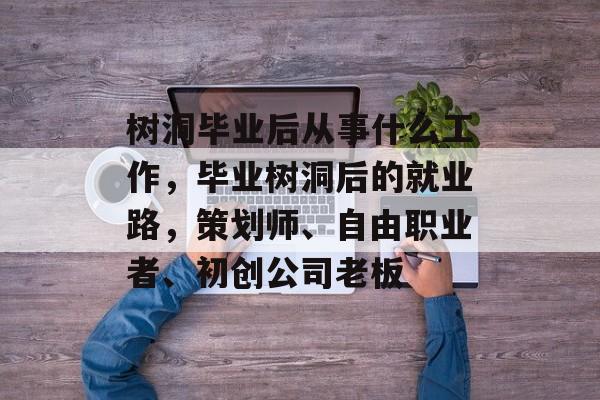 树洞毕业后从事什么工作，毕业树洞后的就业路，策划师、自由职业者、初创公司老板