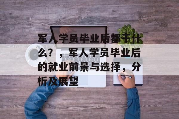 军人学员毕业后都干什么？，军人学员毕业后的就业前景与选择，分析及展望