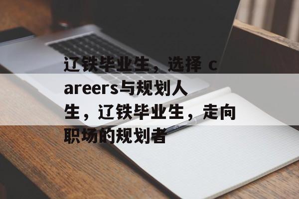 辽铁毕业生，选择 careers与规划人生，辽铁毕业生，走向职场的规划者
