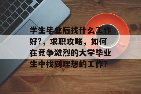 学生毕业后找什么工作好?，求职攻略，如何在竞争激烈的大学毕业生中找到理想的工作?