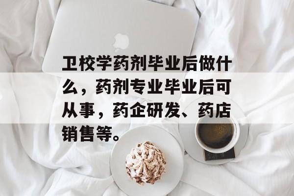 卫校学药剂毕业后做什么，药剂专业毕业后可从事，药企研发、药店销售等。