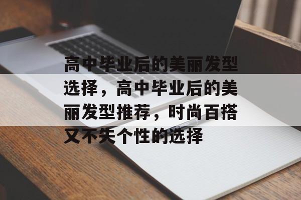 高中毕业后的美丽发型选择，高中毕业后的美丽发型推荐，时尚百搭又不失个性的选择