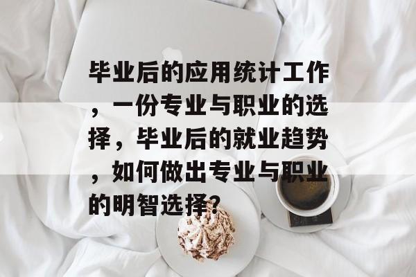 毕业后的应用统计工作,一份专业与职业的选择,毕业后的就业趋势,如何做出专业与职业的明智选择? 毕业后的应用统计工作,一份专业与职业的选择,毕业后的就业趋势,如何做出专业与职业的明智选择?