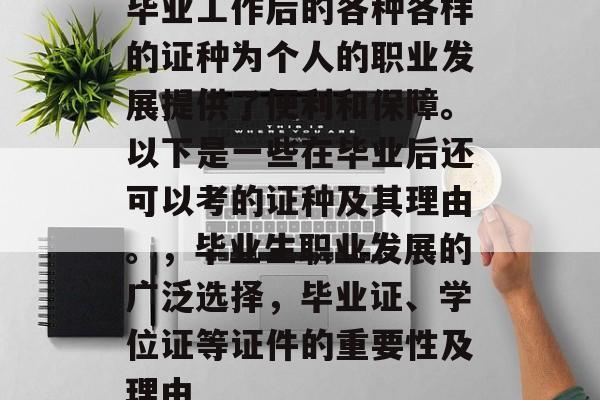 毕业工作后的各种各样的证种为个人的职业发展提供了便利和保障。以下是一些在毕业后还可以考的证种及其理由。，毕业生职业发展的广泛选择，毕业证、学位证等证件的重要性及理由