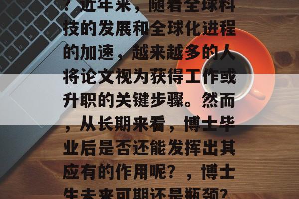 博士毕业后依然有用吗？近年来，随着全球科技的发展和全球化进程的加速，越来越多的人将论文视为获得工作或升职的关键步骤。然而，从长期来看，博士毕业后是否还能发挥出其应有的作用呢？，博士生未来可期还是瓶颈？论文能否打开新机会？