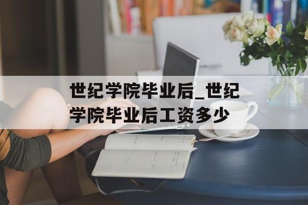 世纪学院毕业后_世纪学院毕业后工资多少