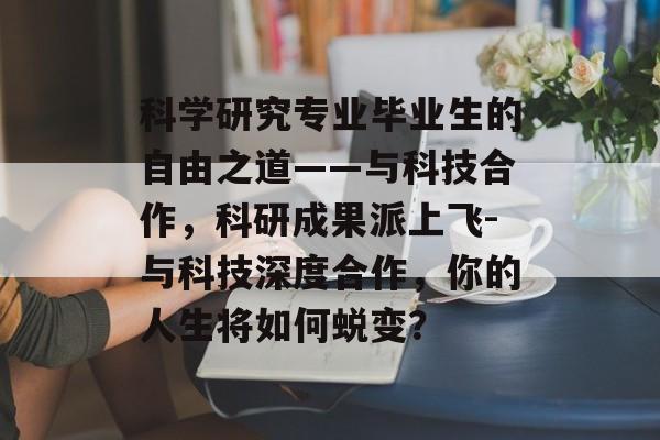 科学研究专业毕业生的自由之道——与科技合作,科研成果派上飞-与科技深度合作,你的人生将如何蜕变? 科学研究专业毕业生的自由之道——与科技合作,科研成果派上飞-与科技深度合作,你的人生将如何蜕变?