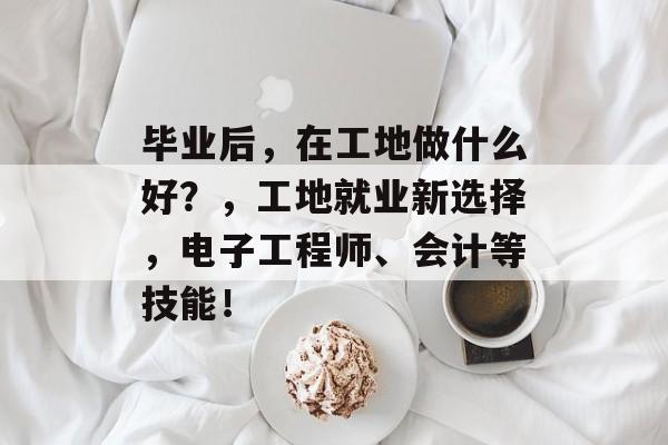 毕业后，在工地做什么好？，工地就业新选择，电子工程师、会计等技能！
