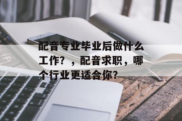 配音专业毕业后做什么工作？，配音求职，哪个行业更适合你？