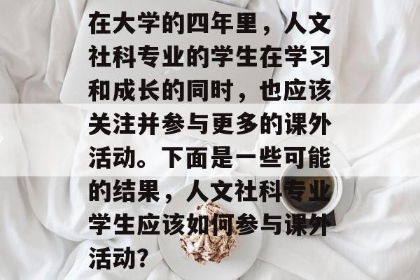 在大学的四年里，人文社科专业的学生在学习和成长的同时，也应该关注并参与更多的课外活动。下面是一些可能的结果，人文社科专业学生应该如何参与课外活动？