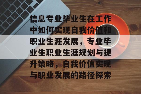 信息专业毕业生在工作中如何实现自我价值和职业生涯发展,专业毕业生职业生涯规划与提升策略,自我价值实现与职业发展的路径探索 信息专业毕业生在工作中如何实现自我价值和职业生涯发展,专业毕业生职业生涯规划与提升策略,自我价值实现与职业发展的路径探索