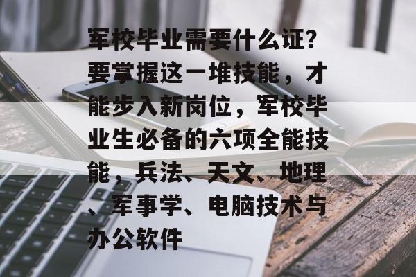 军校毕业需要什么证?要掌握这一堆技能,才能步入新岗位,军校毕业生必备的六项全能技能,兵法、天文、地理、军事学、电脑技术与办公软件 军校毕业需要什么证?要掌握这一堆技能,才能步入新岗位,军校毕业生必备的六项全能技能,兵法、天文、地理、军事学、电脑技术与办公软件