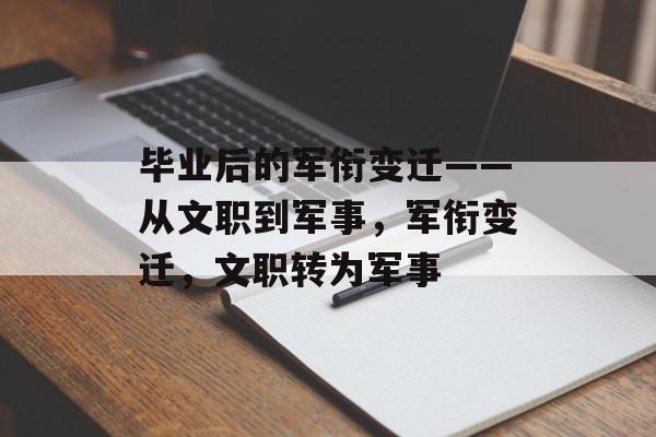 毕业后的军衔变迁——从文职到军事,军衔变迁,文职转为军事 毕业后的军衔变迁——从文职到军事,军衔变迁,文职转为军事