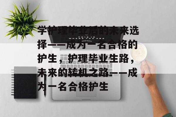 学护理毕业后的未来选择——成为一名合格的护生，护理毕业生路，未来的转机之路——成为一名合格护生
