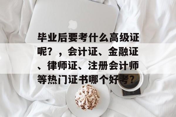 毕业后要考什么高级证呢？，会计证、金融证、律师证、注册会计师等热门证书哪个好考？