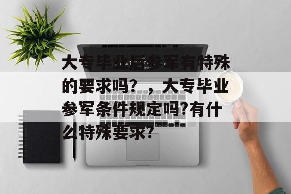 大专毕业后参军有特殊的要求吗？，大专毕业参军条件规定吗?有什么特殊要求?
