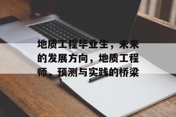 地质工程毕业生，未来的发展方向，地质工程师，预测与实践的桥梁