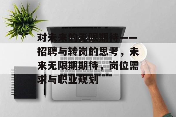 对未来的无限期待——招聘与转岗的思考,未来无限期期待,岗位需求与职业规划 对未来的无限期待——招聘与转岗的思考,未来无限期期待,岗位需求与职业规划