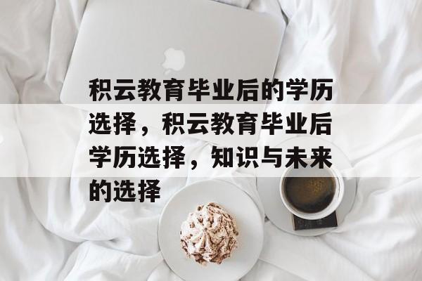 积云教育毕业后的学历选择,积云教育毕业后学历选择,知识与未来的选择 积云教育毕业后的学历选择,积云教育毕业后学历选择,知识与未来的选择