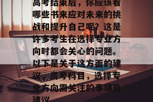 高考结束后，你应该看哪些书来应对未来的挑战和提升自己呢？这是许多考生在选择专业方向时都会关心的问题。以下是关于这方面的建议，高考科目，选择专业方向需关注的事项及建议