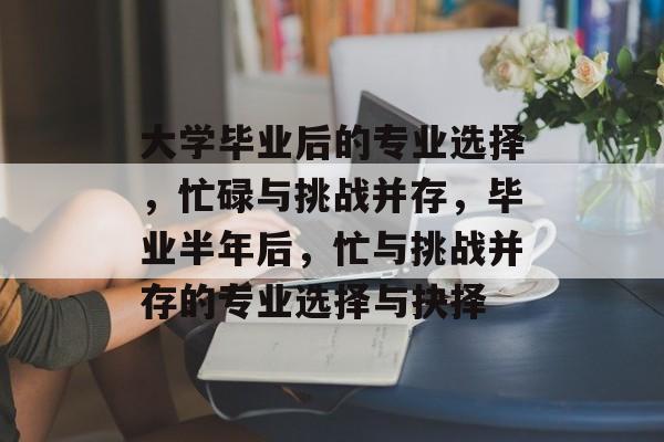 大学毕业后的专业选择，忙碌与挑战并存，毕业半年后，忙与挑战并存的专业选择与抉择