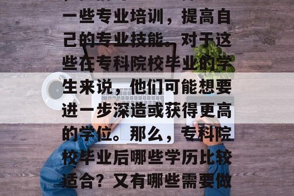 专科院校毕业后学历为高中或者专科学历的人，他们可能会选择参加一些专业培训，提高自己的专业技能。对于这些在专科院校毕业的学生来说，他们可能想要进一步深造或获得更高的学位。那么，专科院校毕业后哪些学历比较适合？又有哪些需要做的准备和规划呢？，专科院校毕业生如何提升专业技能？