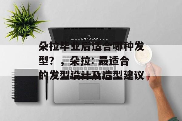 朵拉毕业后适合哪种发型？，朵拉: 最适合的发型设计及造型建议