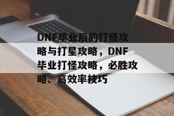 DNF毕业后的打怪攻略与打星攻略,DNF毕业打怪攻略,必胜攻略、高效率技巧 DNF毕业后的打怪攻略与打星攻略,DNF毕业打怪攻略,必胜攻略、高效率技巧