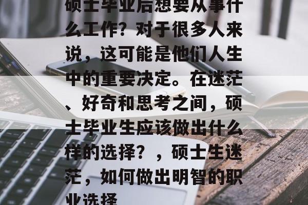 硕士毕业后想要从事什么工作?对于很多人来说,这可能是他们人生中的重要决定。在迷茫、好奇和思考之间,硕士毕业生应该做出什么样的选择?,硕士生迷茫,如何做出明智的职业选择 硕士毕业后想要从事什么工作?对于很多人来说,这可能是他们人生中的重要决定。在迷茫、好奇和思考之间,硕士毕业生应该做出什么样的选择?,硕士生迷茫,如何做出明智的职业选择