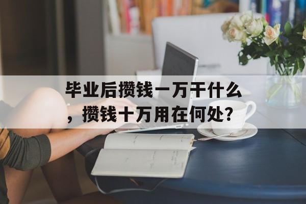 毕业后攒钱一万干什么，攒钱十万用在何处？