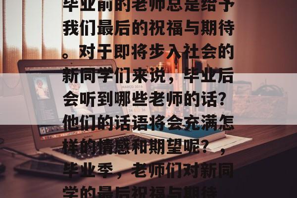 毕业前的老师总是给予我们最后的祝福与期待。对于即将步入社会的新同学们来说，毕业后会听到哪些老师的话？他们的话语将会充满怎样的情感和期望呢？，毕业季，老师们对新同学的最后祝福与期待
