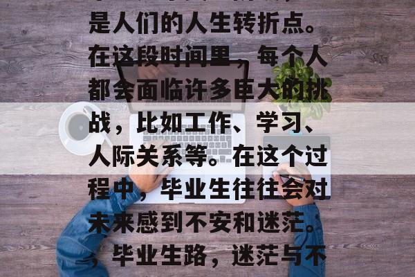 毕业是个关键阶段，它是人们的人生转折点。在这段时间里，每个人都会面临许多巨大的挑战，比如工作、学习、人际关系等。在这个过程中，毕业生往往会对未来感到不安和迷茫。，毕业生路，迷茫与不安的交织