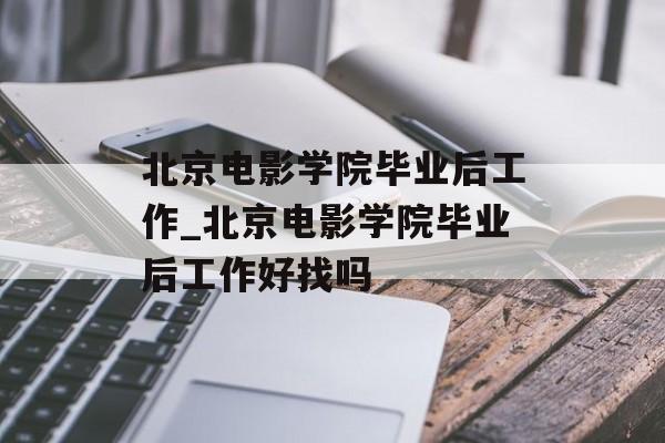 北京电影学院毕业后工作_北京电影学院毕业后工作好找吗 北京电影学院毕业后工作_北京电影学院毕业后工作好找吗