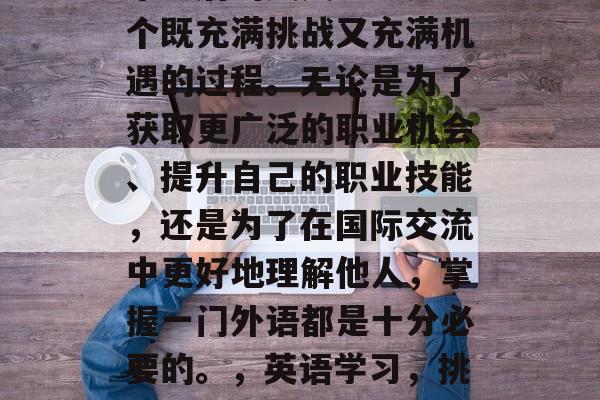 毕业后的英文学习是一个既充满挑战又充满机遇的过程。无论是为了获取更广泛的职业机会、提升自己的职业技能,还是为了在国际交流中更好地理解他人,掌握一门外语都是十分必要的。,英语学习,挑战与机遇并存 毕业后的英文学习是一个既充满挑战又充满机遇的过程。无论是为了获取更广泛的职业机会、提升自己的职业技能,还是为了在国际交流中更好地理解他人,掌握一门外语都是十分必要的。,英语学习,挑战与机遇并存