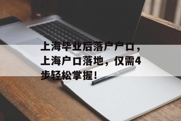 上海毕业后落户户口，上海户口落地，仅需4步轻松掌握！