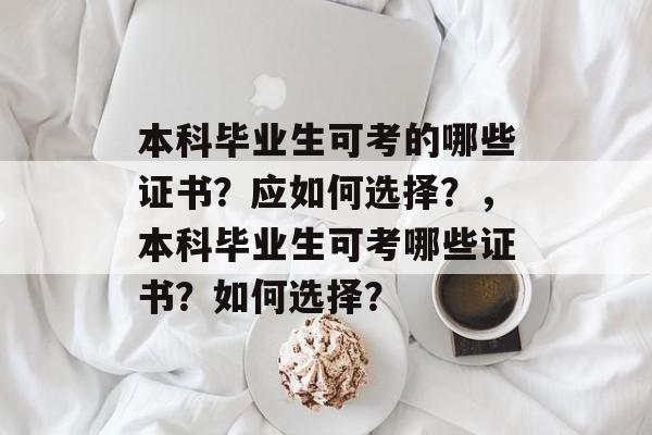 本科毕业生可考的哪些证书？应如何选择？，本科毕业生可考哪些证书？如何选择？
