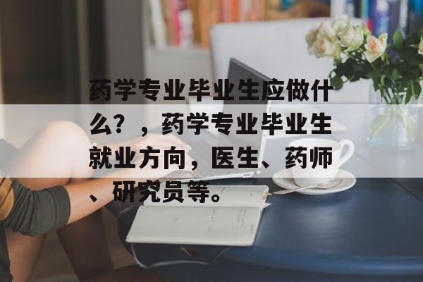 药学专业毕业生应做什么?,药学专业毕业生就业方向,医生、药师、研究员等。 药学专业毕业生应做什么?,药学专业毕业生就业方向,医生、药师、研究员等。