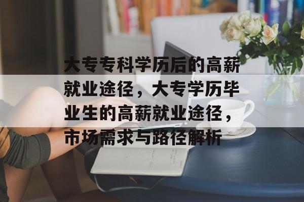 大专专科学历后的高薪就业途径,大专学历毕业生的高薪就业途径,市场需求与路径解析 大专专科学历后的高薪就业途径,大专学历毕业生的高薪就业途径,市场需求与路径解析